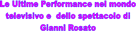 Le Ultime Performance nel mondo
 televisivo e  dello spettacolo di 
Gianni Rosato